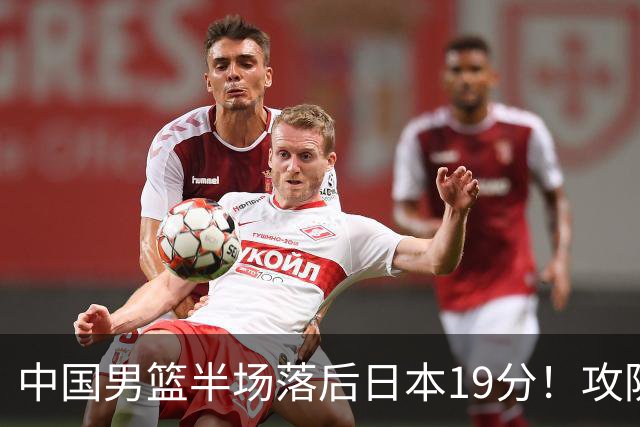 中国男篮半场落后日本19分！攻防两端被爆，郭士强毫无办法，真危险了