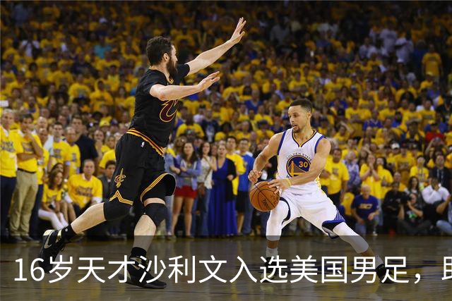 16岁天才沙利文入选美国男足，助力新一代足球之路
